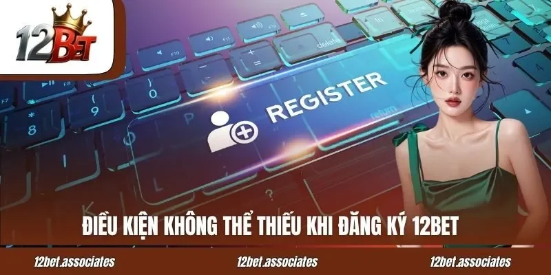 Điều kiện không thể thiếu khi đăng ký 12BET