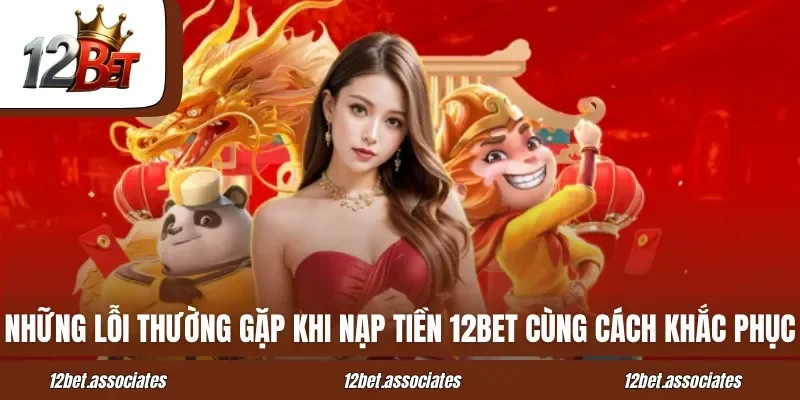 Những lỗi thường gặp khi nạp tiền 12BET cùng cách khắc phục