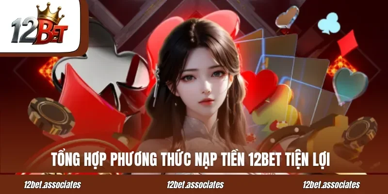 Tổng hợp phương thức nạp tiền 12BET tiện lợi